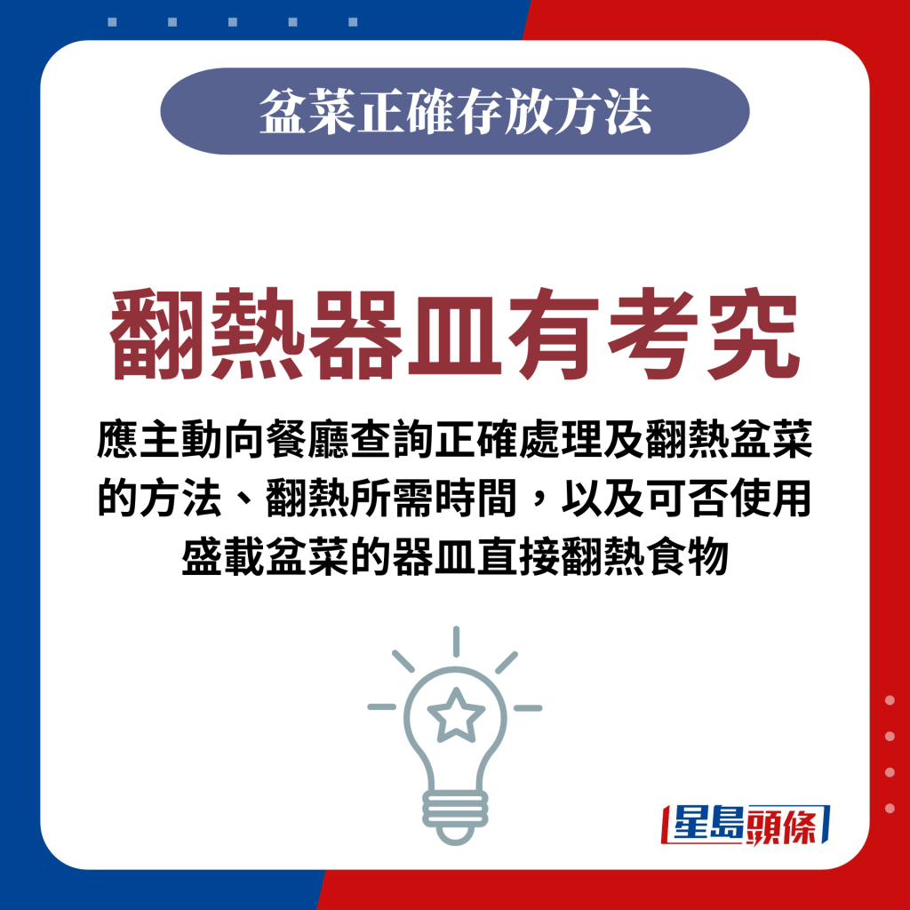 翻热器皿有考究：应主动向餐厅查询正确处理及翻热盆菜的方法、翻热所需时间，以及可否使用盛载盆菜的器皿直接翻热食物