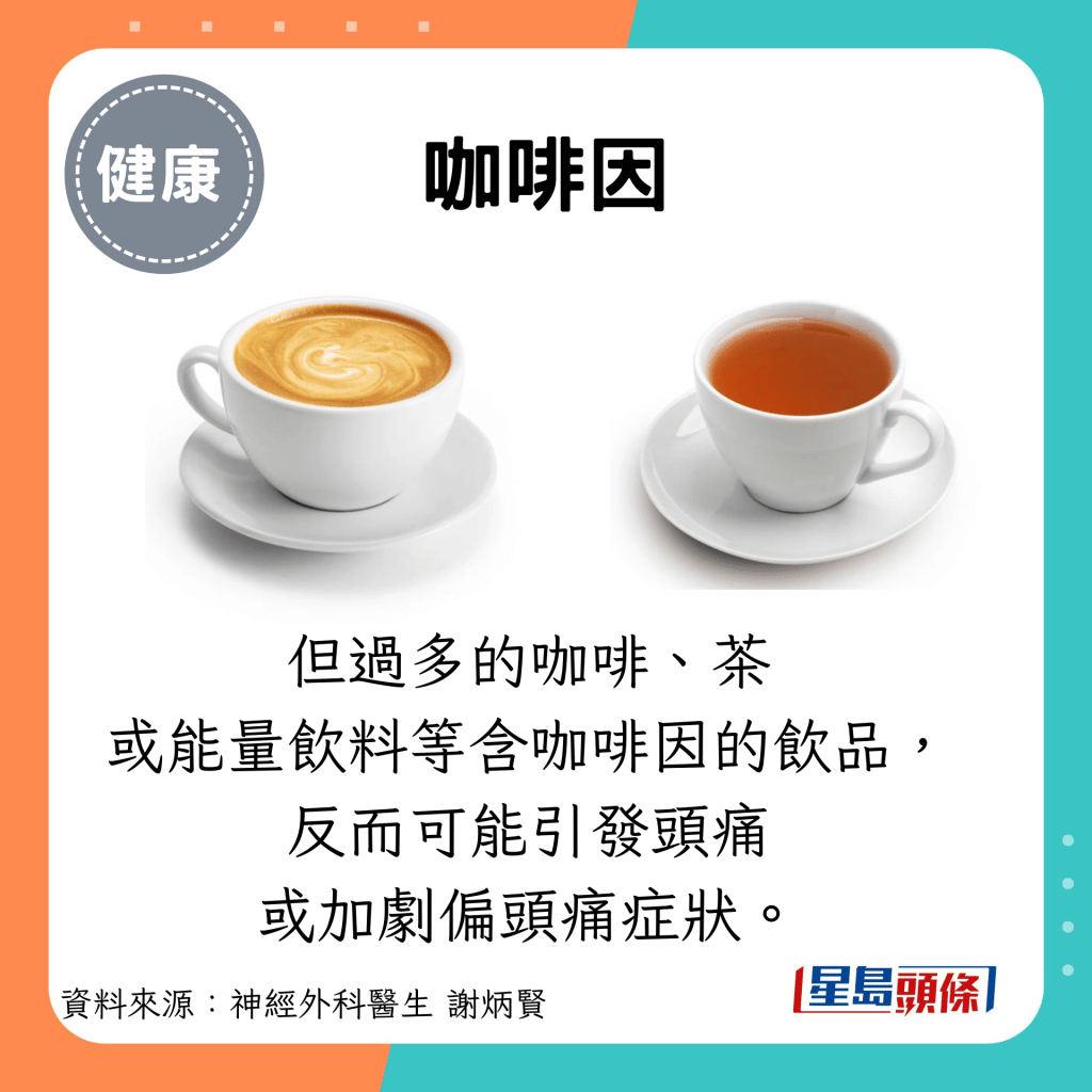 咖啡因：但過多的咖啡、茶 或能量飲料等含咖啡因的飲品， 反而可能引發頭痛 或加劇偏頭痛症狀。