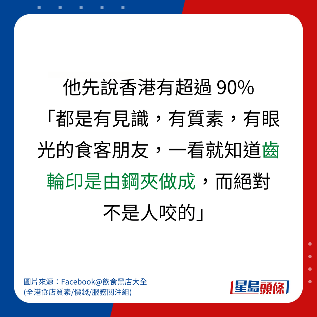 他先說香港有超過 90% 「都是有見識，有質素，有眼光的食客朋友，一看就知道齒輪印是由鋼夾做成，而絕對 不是人咬的」。