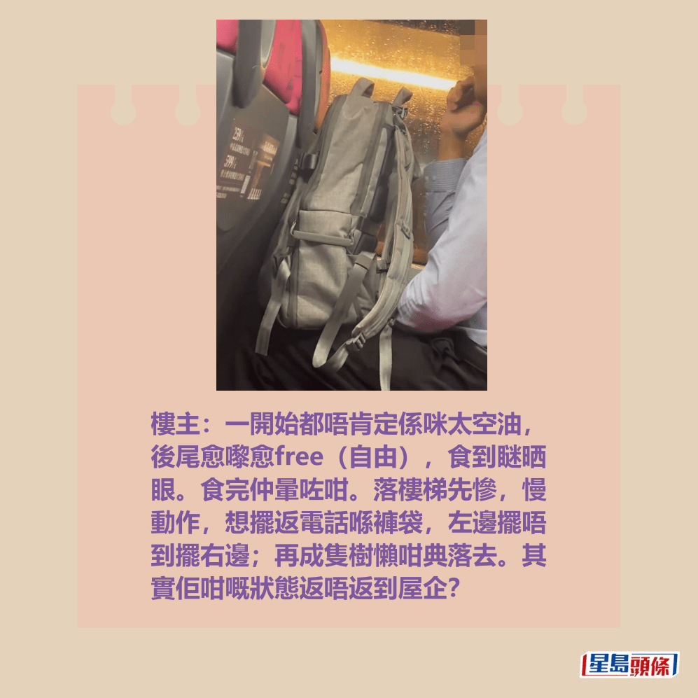 楼主：一开始都唔肯定系咪太空油， 后尾愈嚟愈free（自由），食到瞇晒 眼。食完仲晕咗咁。落楼梯先惨，慢 动作，想摆返电话喺裤袋，左边摆唔 到摆右边；再成只树懒咁典落去。其 实佢咁嘅状态返唔返到屋企？Threads截图