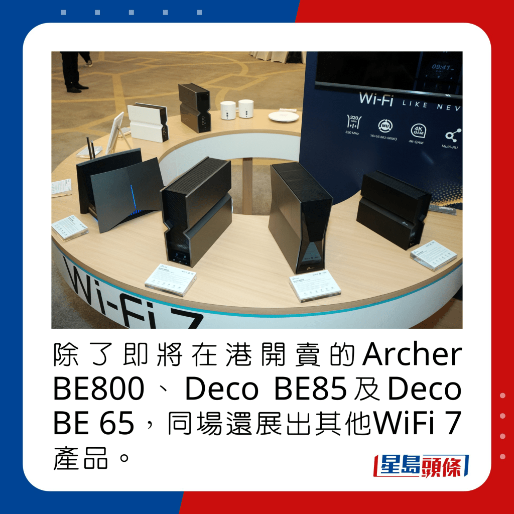 除了即将在港开卖的Archer BE800、Deco BE85及Deco BE 65，同场还展出其他WiFi 7产品。