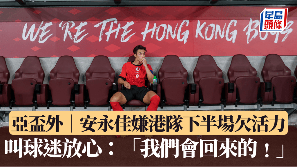亚杯外│安永佳嫌港队下半场欠活力 叫球迷放心：「我们会回来的﹗」