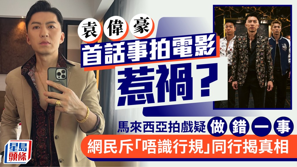 袁偉豪首話事拍電影惹禍？馬來西亞拍戲疑做錯一事  網民斥「唔識行規」同行揭真相