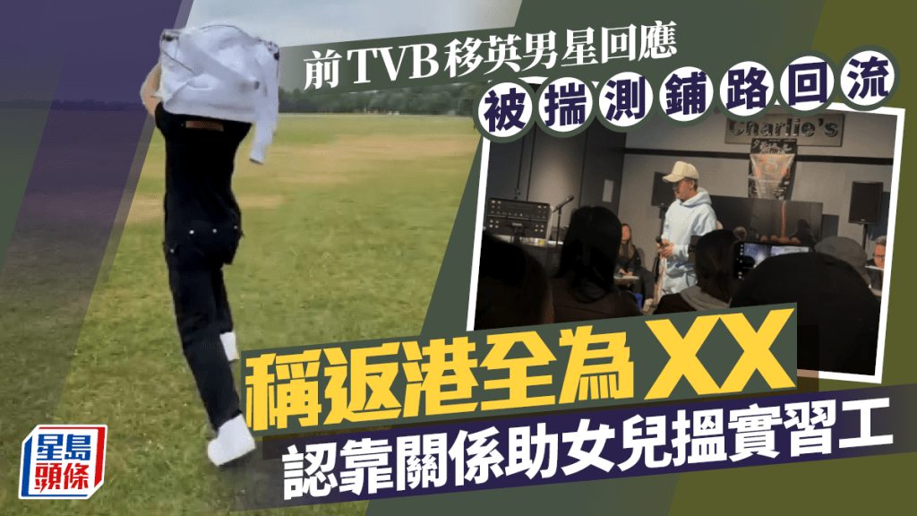前TVB移英男星被揣測鋪路回流 重申返港全為XX：唔好諗到我返嚟搵食 認靠關係助女兒實習