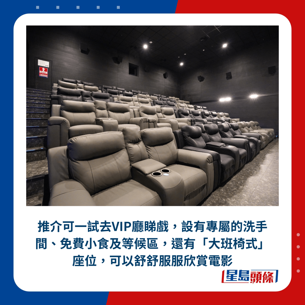 推介可一試去VIP廳睇戲，設有專屬的洗手間、免費小食及等候區，還有「大班椅式」座位，可以舒舒服服欣賞電影