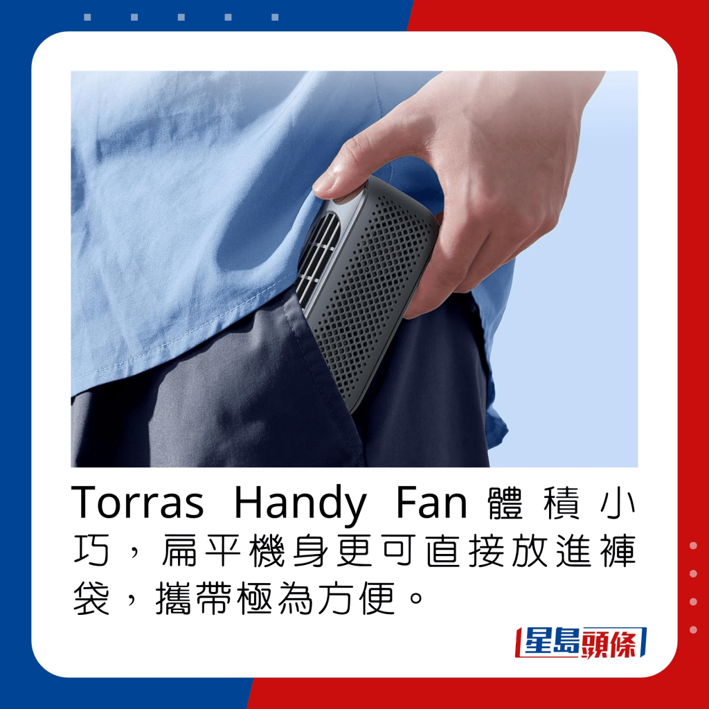 Torras Handy Fan體積小巧，扁平機身更可直接放進褲袋，攜帶極為方便。