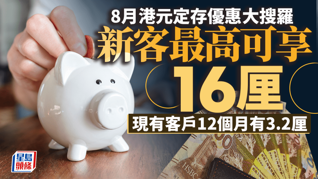 定存攻略｜8月港元定存優惠大搜羅 新客最高可享16厘 現有客戶12個月有3.2厘