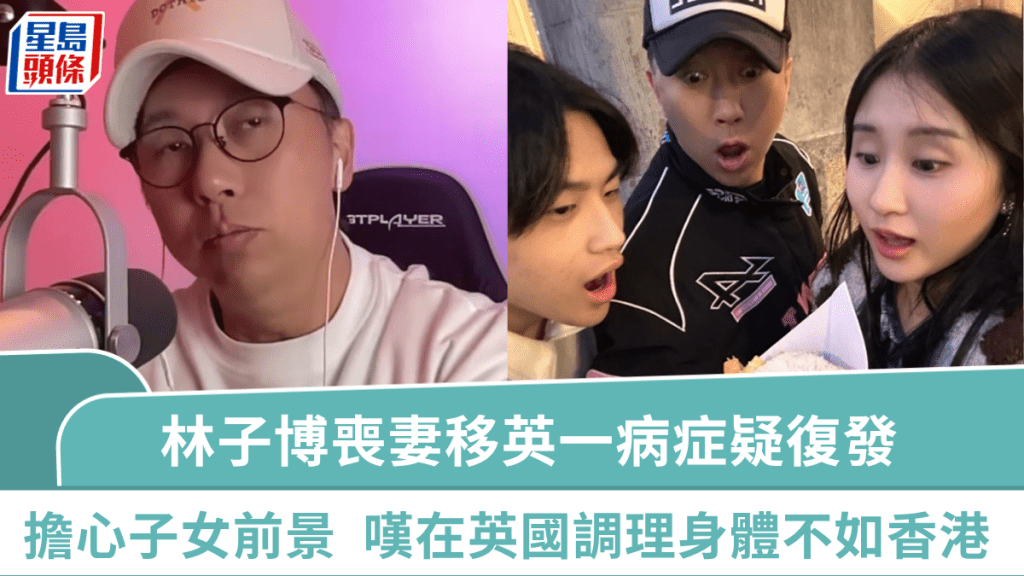 林子博喪妻移英一病症疑復發  嘆在英國調理身體不如香港  擔心子女前景：佢哋仲要靠我