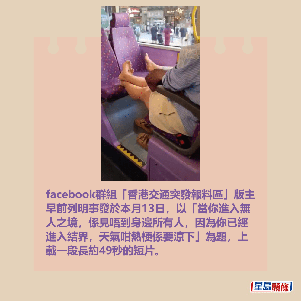 facebook群組「香港交通突發報料區」版主 早前列明事發於本月13日,以「當你進入無 人之境,係見唔到身邊所有人,因為你已經 進入結界,天氣咁熱梗係要涼下」為題,上 載一段長約49秒的短片。fb「香港交通突發報料區」截圖 facebook群組「香港交通突發報料區」版主 早前列明事發於本月13日,以「當你進入無 人之境,係見唔到身邊所有人,因為你已經 進入結界,天氣咁熱梗係要涼下」為題,上 載一段長約49秒的短片。fb「香港交通突發報料區」截圖