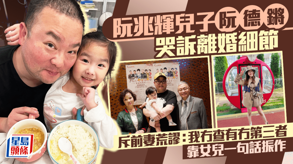 阮兆輝兒子阮德鏘哭訴離婚細節  斥前妻荒謬：我冇查有冇第三者  靠女兒一句話振作