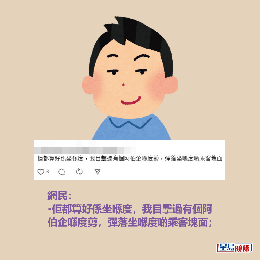 網民: •佢都算好係坐喺度,我目擊過有個阿 伯企喺度剪,彈落坐喺度啲乘客塊面;Threads截圖 網民: •佢都算好係坐喺度,我目擊過有個阿 伯企喺度剪,彈落坐喺度啲乘客塊面;Threads截圖