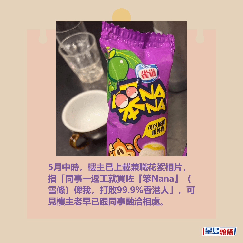 5月中時,樓主已上載兼職花絮相片, 指「同事一返工就買咗『笨Nana』( 雪條)俾我,打敗99.9%香港人」,可 見樓主老早已跟同事融洽相處。Threads截圖 5月中時,樓主已上載兼職花絮相片, 指「同事一返工就買咗『笨Nana』( 雪條)俾我,打敗99.9%香港人」,可 見樓主老早已跟同事融洽相處。Threads截圖