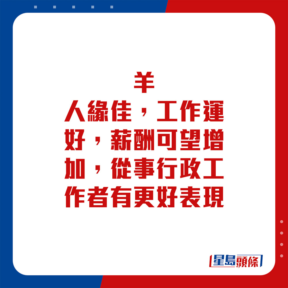 生肖运程 - 羊：人缘佳，工作运好，薪酬可望增加，从事行政工作者有更好表现。