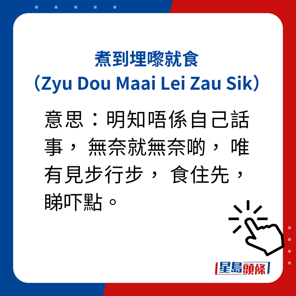 煮到埋嚟就食（Zyu Dou  Maai Lei Zau Sik）  意思：明知唔系自己话事， 无奈就无奈啲， 唯有见步行步， 食住先，睇吓点。