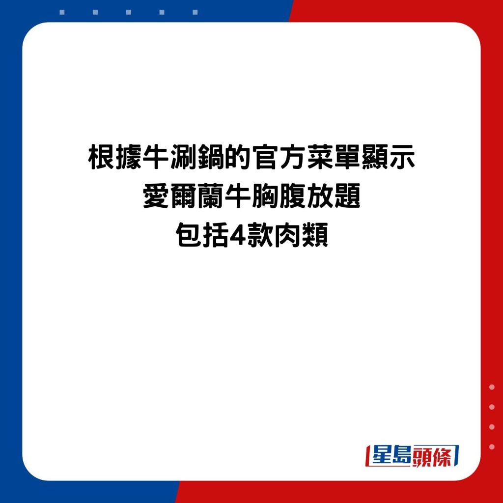 根据牛涮锅的官方菜单显示 爱尔兰牛胸腹放题 包括4款肉类