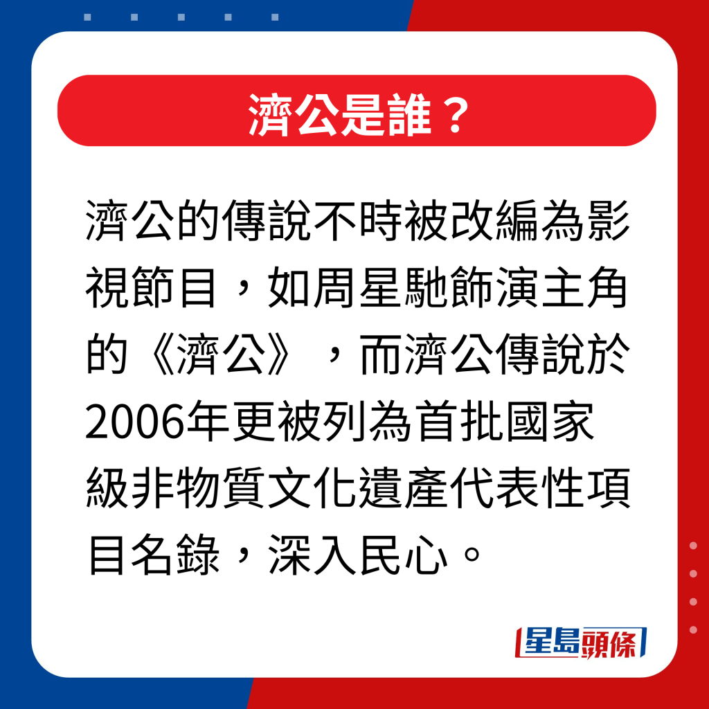 济公是谁｜济公的传说不时被改编为影视节目，如周星驰饰演主角的《济公》，而济公传说于2006年更被列为首批国家级非物质文化遗产代表性项目名录，深入民心。