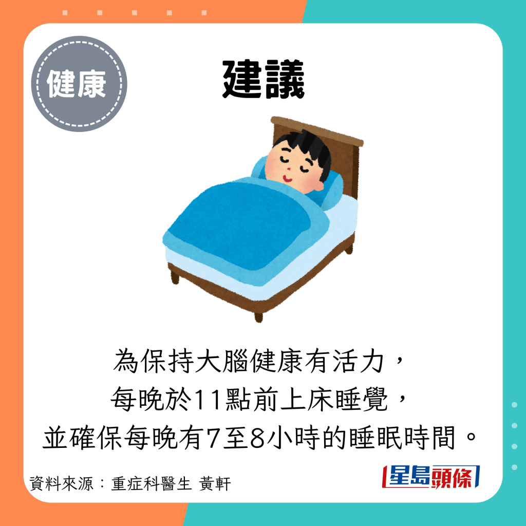 建议：为保持大脑健康有活力， 每晚于11点前上床睡觉， 并确保每晚有7至8小时的睡眠时间。