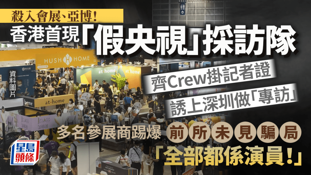 殺入會展亞博！香港首現「假央視」採訪隊 齊Crew掛記者證誘上深圳做「專訪」 多名參展商揭前所未見騙局：全部都係演員！｜Juicy叮
