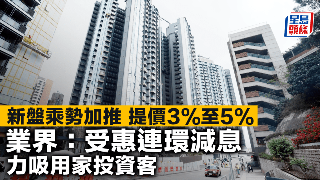 新盤乘勢加推 提價3%至5% 業界:受惠連環減息 力吸用家投資客