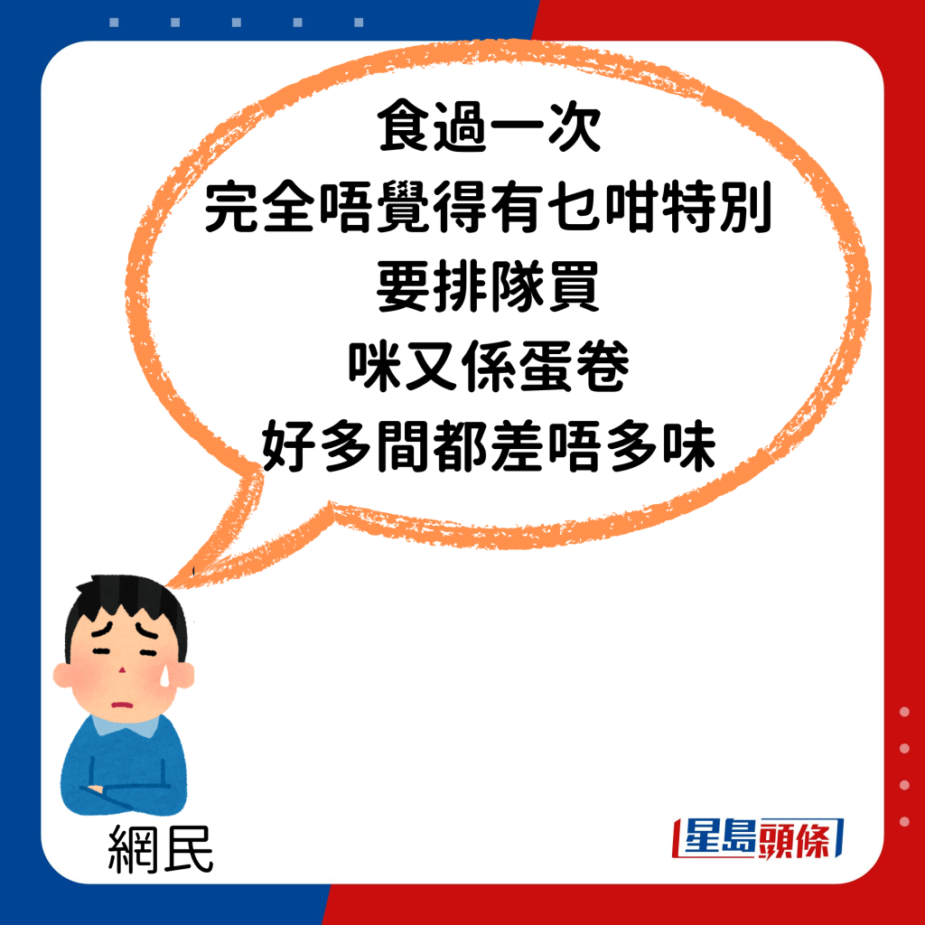 「食过一次，完全唔觉得有乜咁特别要排队买，咪又系蛋卷，好多间都差唔多味。」