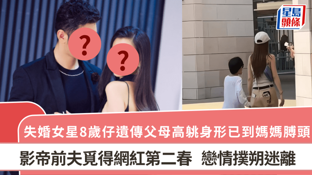 失婚女星8歲仔遺傳父母高䠷身形已到媽媽膊頭 影帝前夫覓得網紅第二春 戀情撲朔迷離