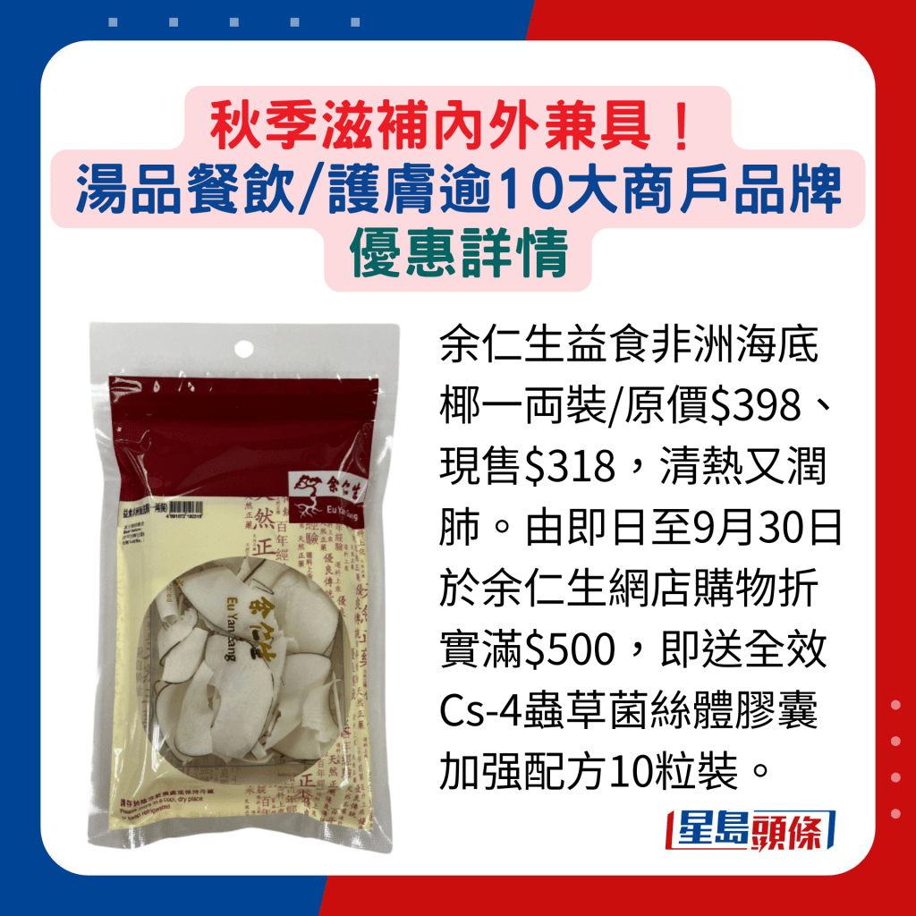 余仁生益食非洲海底椰一両装/原价$398、现售$318，清热又润肺。由即日至9月30日于余仁生网店购物折实满$500，即送全效Cs-4虫草菌丝体胶囊加强配方10粒装。