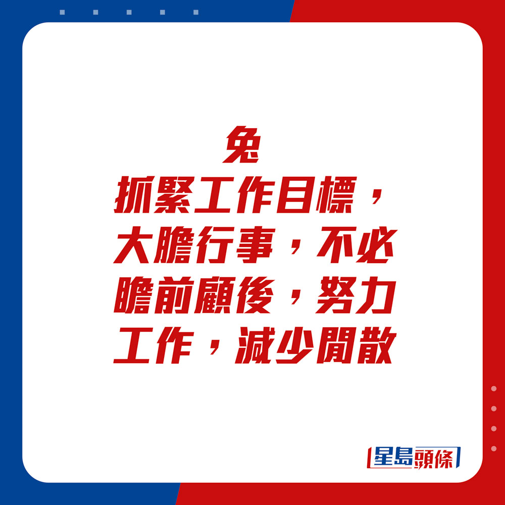 生肖運程 - 兔：抓緊工作目標，大膽行事，不必瞻前顧後，努力工作，減少閒散。