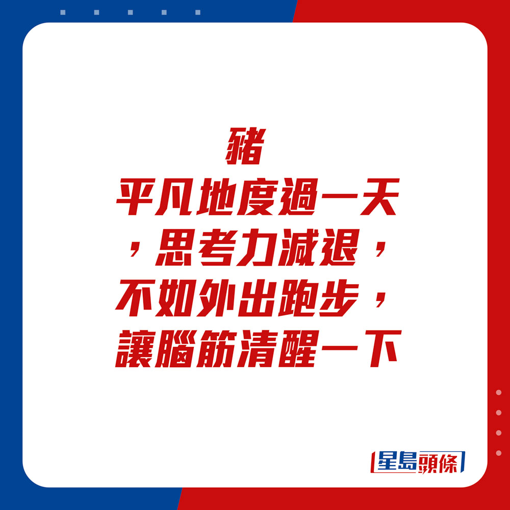 生肖运程 - 猪：平凡地度过一天，思考力减退，不如外出跑步，让脑筋清醒一下。