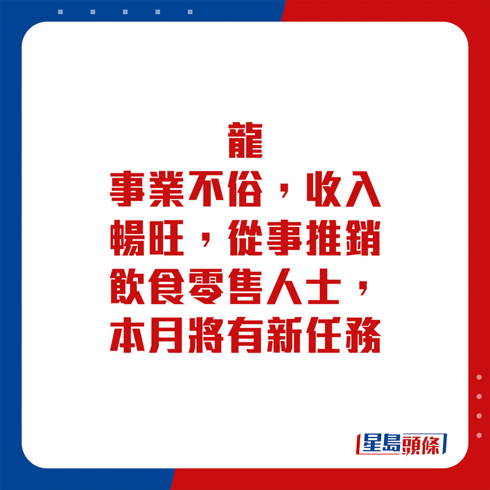 生肖运程 - 龙：事业不俗，收入畅旺，从事推销饮食零售人士，本月将有新任务。