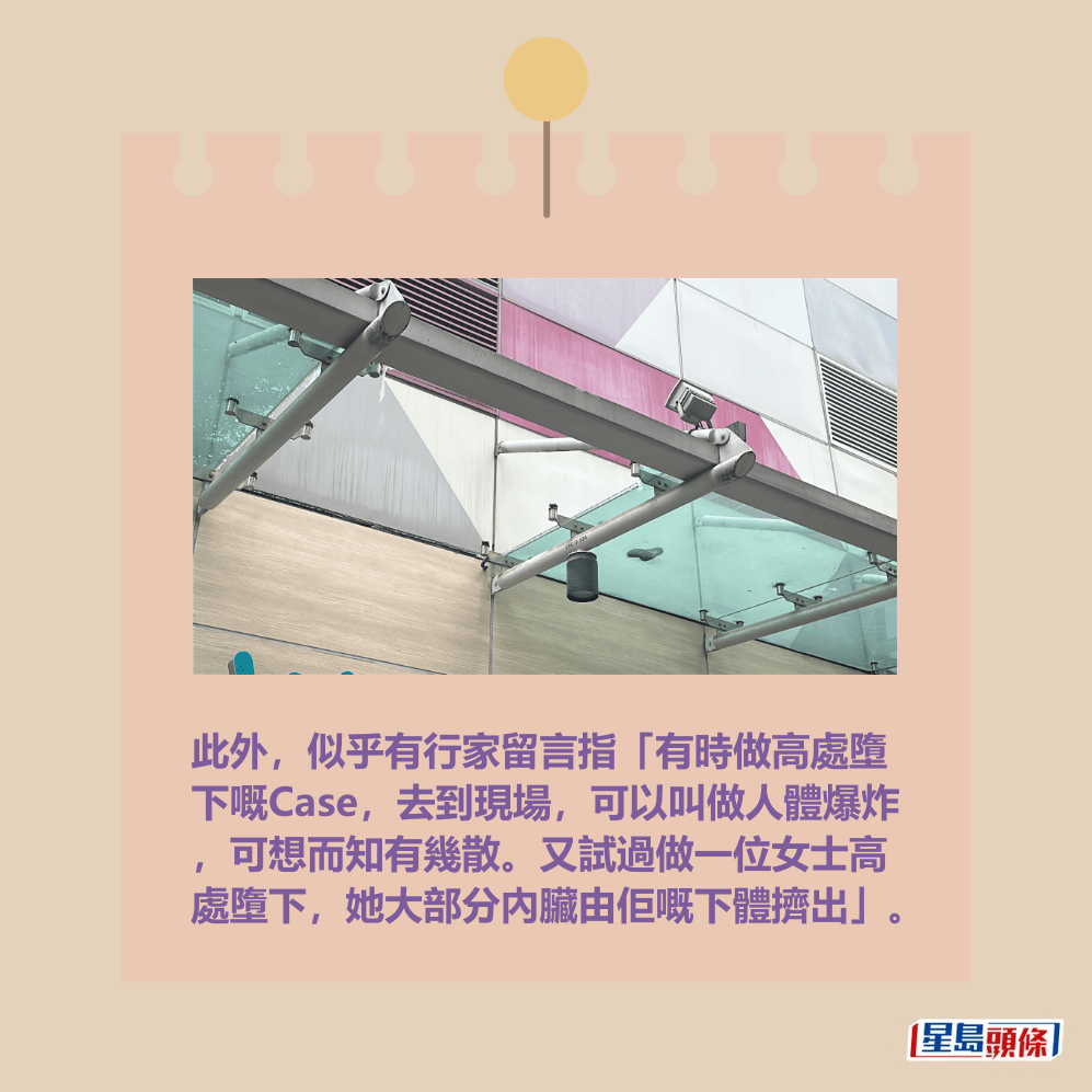 此外,似乎有行家留言指「有時做高處墮 下嘅Case,去到現場,可以叫做人體爆炸 ,可想而知有幾散。又試過做一位女士高 處墮下,她大部分內臟由佢嘅下體擠出」。資料圖片 此外,似乎有行家留言指「有時做高處墮 下嘅Case,去到現場,可以叫做人體爆炸 ,可想而知有幾散。又試過做一位女士高 處墮下,她大部分內臟由佢嘅下體擠出」。資料圖片