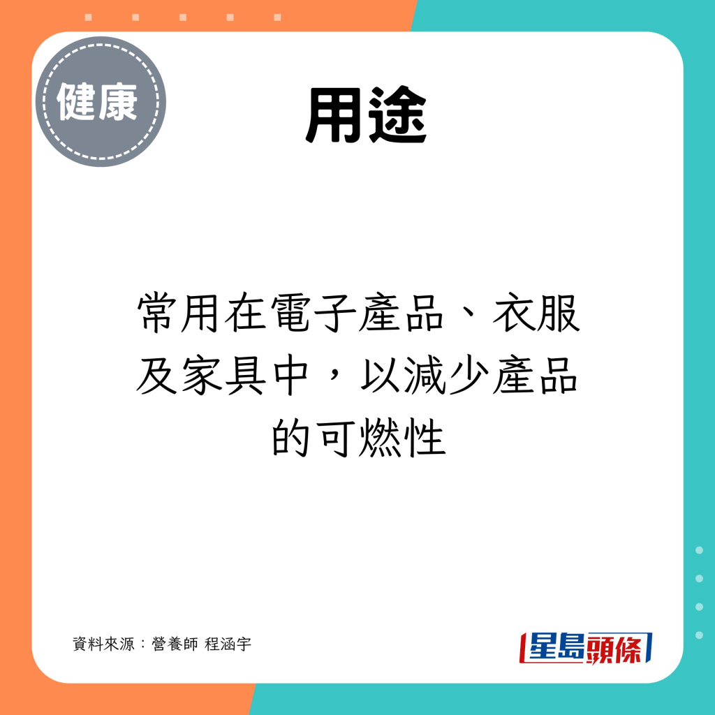 常用在电子产品、衣服及家具中，以减少产品的可燃性