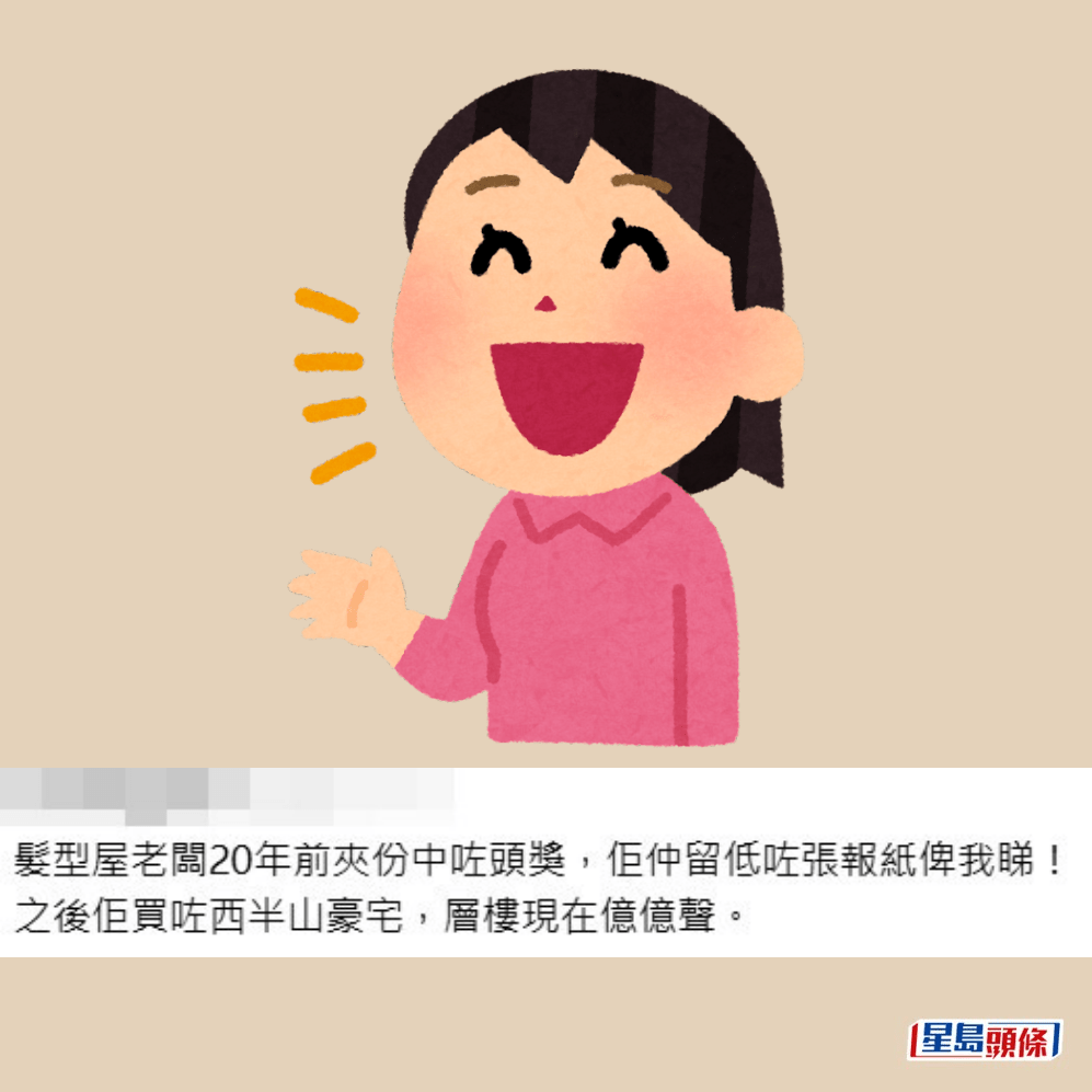 •網民K：髮型屋老闆20年前夾份中咗頭獎，佢仲留低咗張報紙俾我睇！之後佢買咗西半山豪宅，層樓現在億億聲。Threads截圖