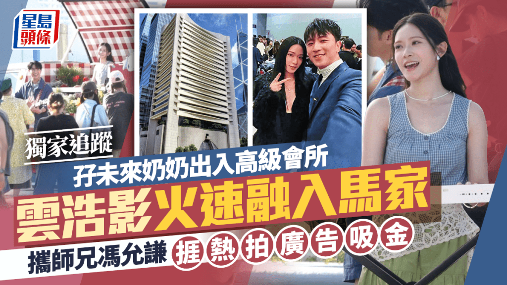 雲浩影火速融入馬家  攜師兄馮允謙捱熱拍廣告吸金  孖未來奶奶出入高級會所丨獨家追蹤