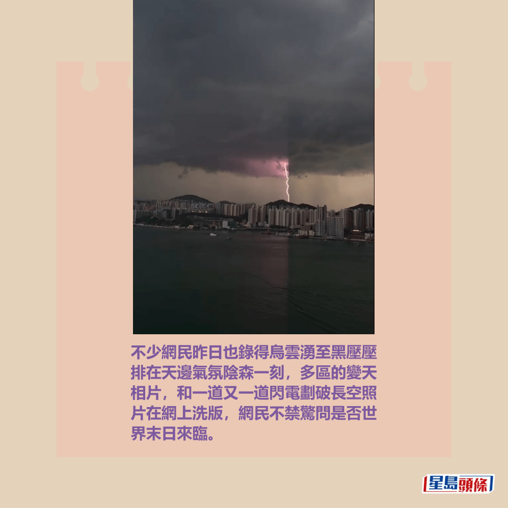 不少網民昨日也錄得烏雲湧至黑壓壓 排在天邊氣氛陰森一刻，多區的變天 相片，和一道又一道閃電劃破長空照 片在網上洗版，網民不禁驚問是否世 界末日來臨。相片資料來源：ginaeebb＠Threads