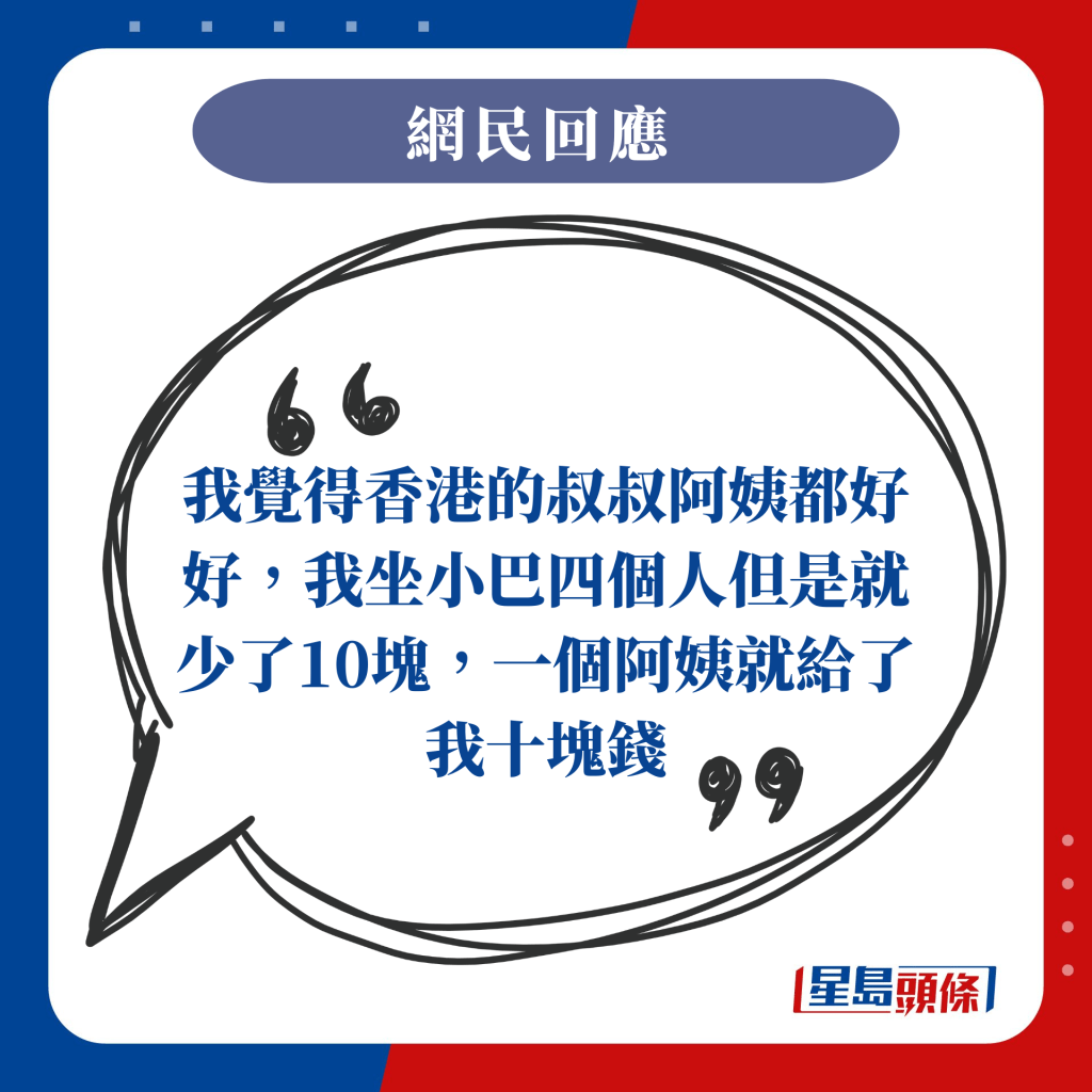 我覺得香港的叔叔阿姨都好好，我坐小巴四個人但是就少了10塊，一個阿姨就給了我十塊錢