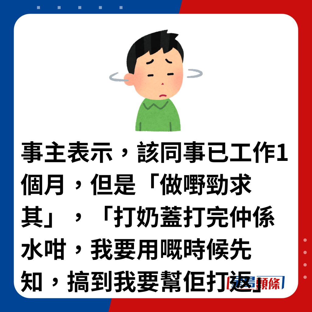 事主表示，该同事已工作1个月，但是「做嘢劲求其」，「打奶盖打完仲系水咁，我要用嘅时候先知，搞到我要帮佢打返」