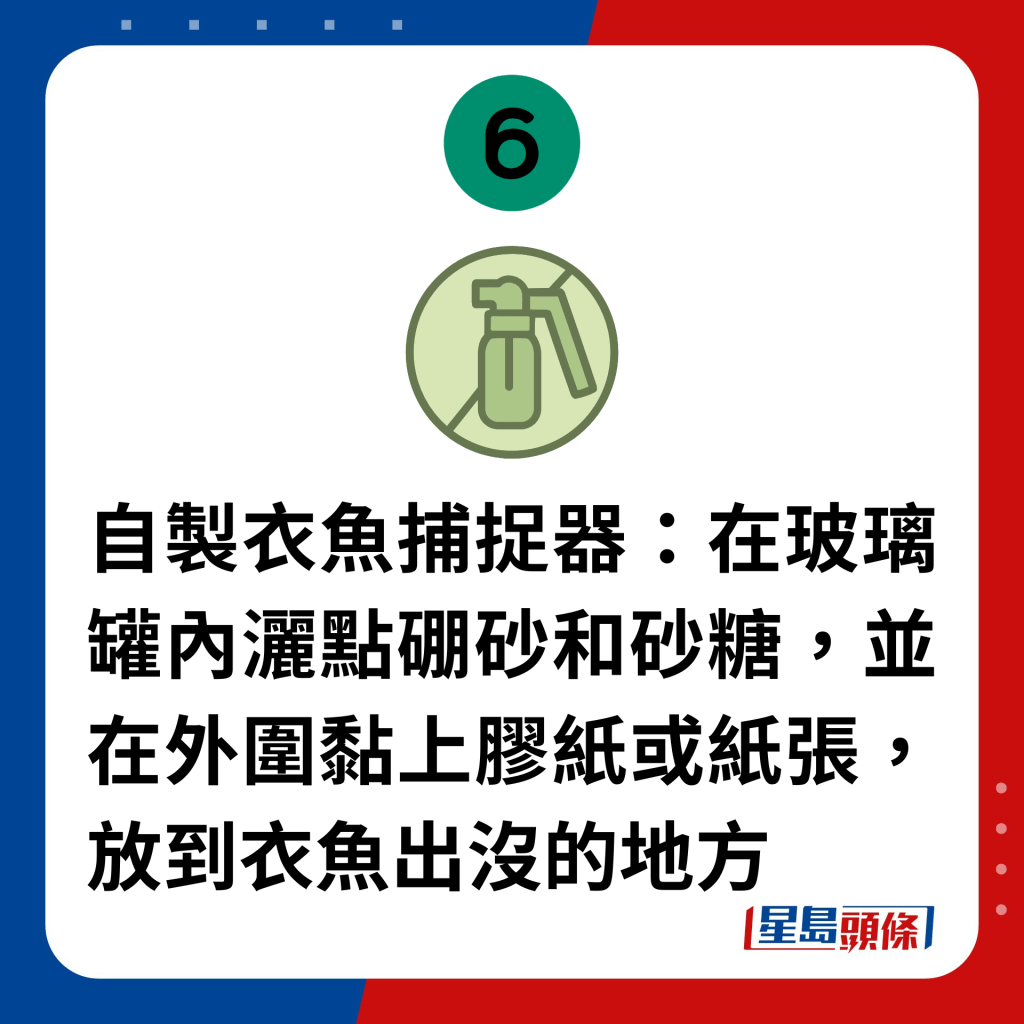 自製衣魚捕捉器：在玻璃罐內灑點硼砂和砂糖，並在外圍黏上膠紙或紙張，放到衣魚出沒的地方