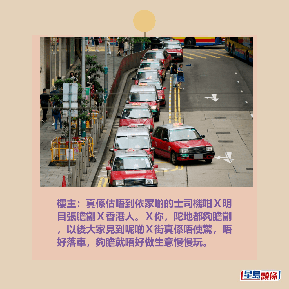 樓主:真係估唔到依家啲的士司機咁X明 目張膽劏X香港人。X你,陀地都夠膽劏 ,以後大家見到呢啲X街真係唔使驚,唔 好落車,夠膽就唔好做生意慢慢玩。資料圖片 樓主:真係估唔到依家啲的士司機咁X明 目張膽劏X香港人。X你,陀地都夠膽劏 ,以後大家見到呢啲X街真係唔使驚,唔 好落車,夠膽就唔好做生意慢慢玩。資料圖片