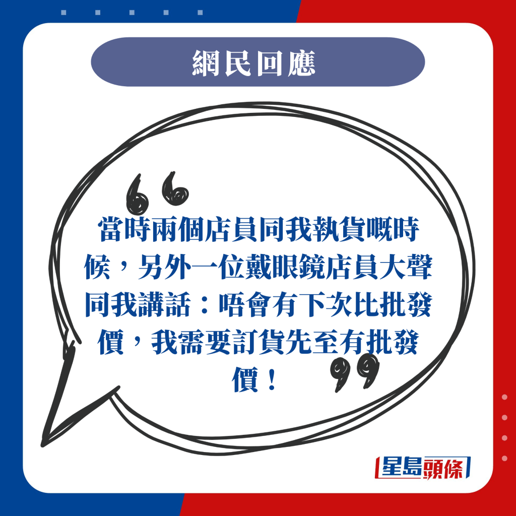 當時兩個店員同我執貨嘅時候，另外一位戴眼鏡店員大聲同我講話：唔會有下次比批發價，我需要訂貨先至有批發價！