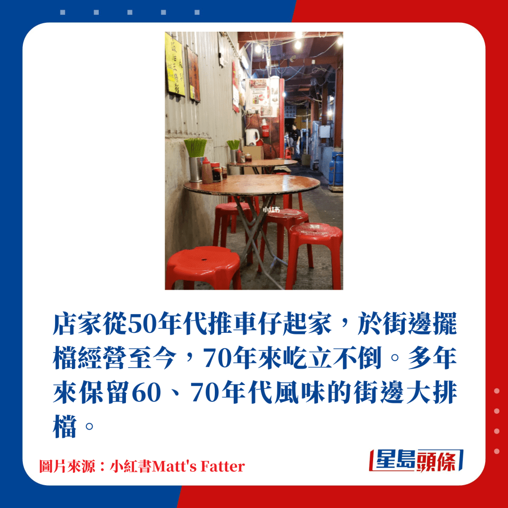 店家從50年代推車仔起家，於街邊擺檔經營至今，70年來屹立不倒。多年來保留60、70年代風味的街邊大排檔。