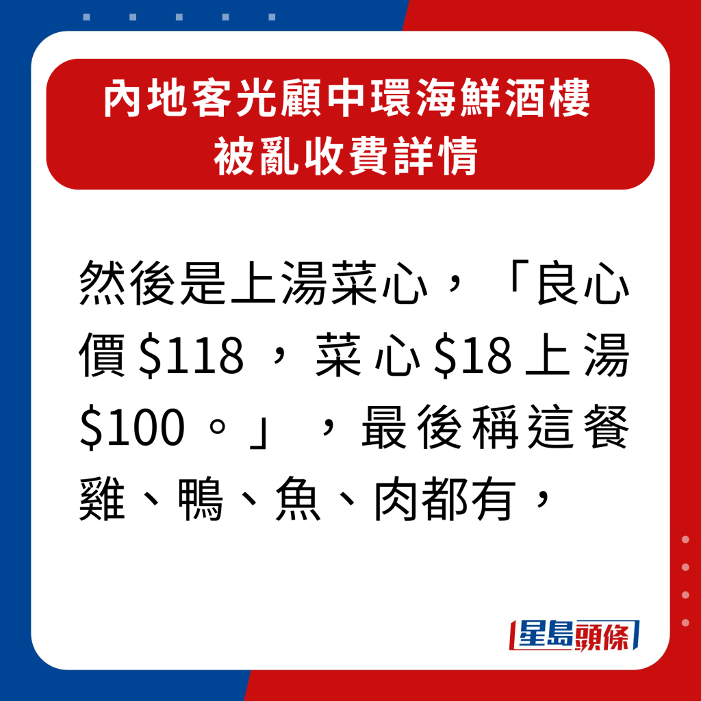 内地客光顾中环海鲜酒楼被乱收费详情｜然后是上汤菜心，「良心价$118，菜心$18上汤$100。」，最后称这餐鸡、鸭、鱼、肉都有，