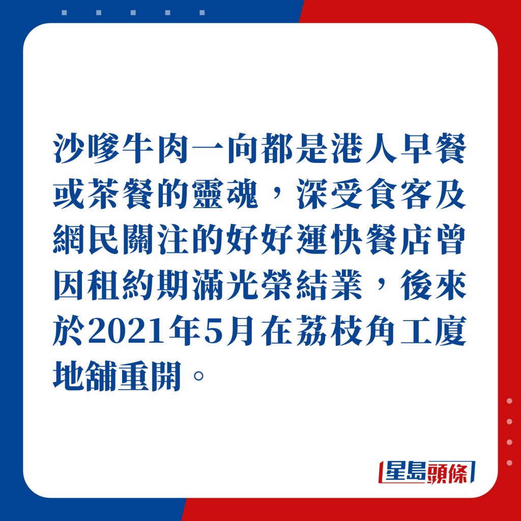 沙嗲牛肉一向都是港人早餐或茶餐的靈魂，深受食客及網民關注的好好運快餐店曾因租約期滿光榮結業，後來於2021年5月在荔枝角工廈地舖重開