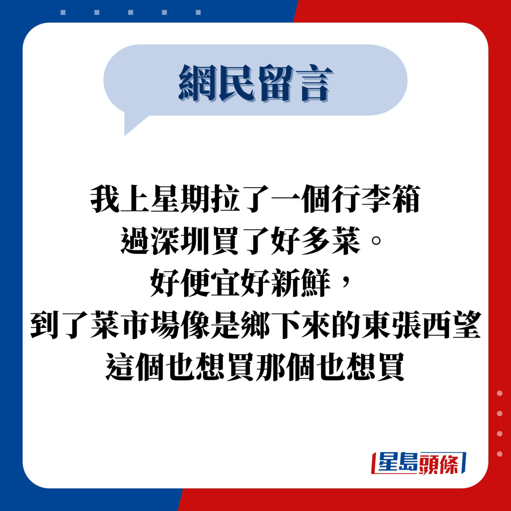 網民留言：我上星期拉了一個行李箱 過深圳買了好多菜。 好便宜好新鮮， 到了菜市場像是鄉下來的東張西望這個也想買那個也想買