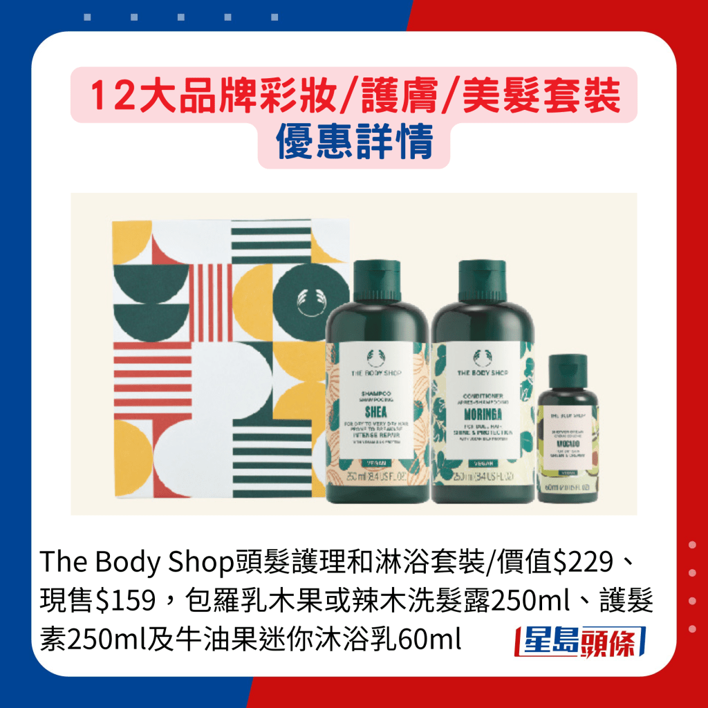 The Body Shop头发护理和淋浴套装/价值$229、现售$159，包罗乳木果或辣木洗发露250ml、护发素250ml及牛油果迷你沐浴乳60ml