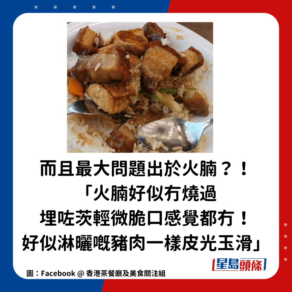 而且最大問題出於火腩，他直指「火腩好似冇燒過，輕微脆口感覺都冇！」、「埋咗茨後輕微脆口亦都冇，好似淋曬嘅豬肉一樣皮光玉滑」