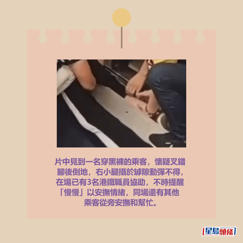片中見到一名穿黑褲的乘客,懷疑叉錯 腳後倒地,右小腿攝於罅隙動彈不得, 在場已有3名港鐵職員協助,不時提醒 「慢慢」以安撫情緒,同場還有其他 乘客從旁安撫和幫忙。Threads截圖 片中見到一名穿黑褲的乘客,懷疑叉錯 腳後倒地,右小腿攝於罅隙動彈不得, 在場已有3名港鐵職員協助,不時提醒 「慢慢」以安撫情緒,同場還有其他 乘客從旁安撫和幫忙。Threads截圖