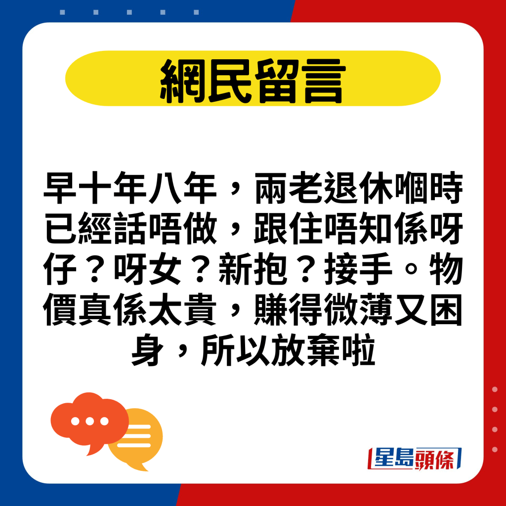 早十年八年，两老退休嗰时已经话唔做，跟住唔知系呀仔？呀女？新抱？接手。物价真系太贵，赚得微薄又困身，所以放弃啦