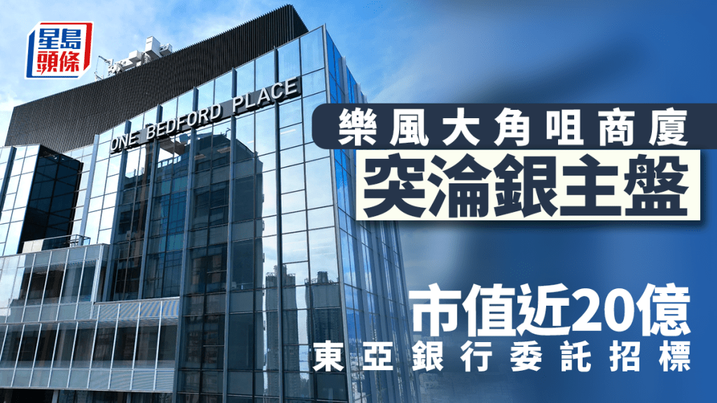 樂風大角咀商廈突淪銀主盤 市值近20億 東亞銀行委託招標