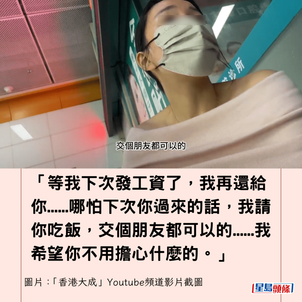  「等我下次發工資了，我再還給你......哪怕下次你過來的話，我請你吃飯，交個朋友都可以的......我希望你不用擔心什麼的。」