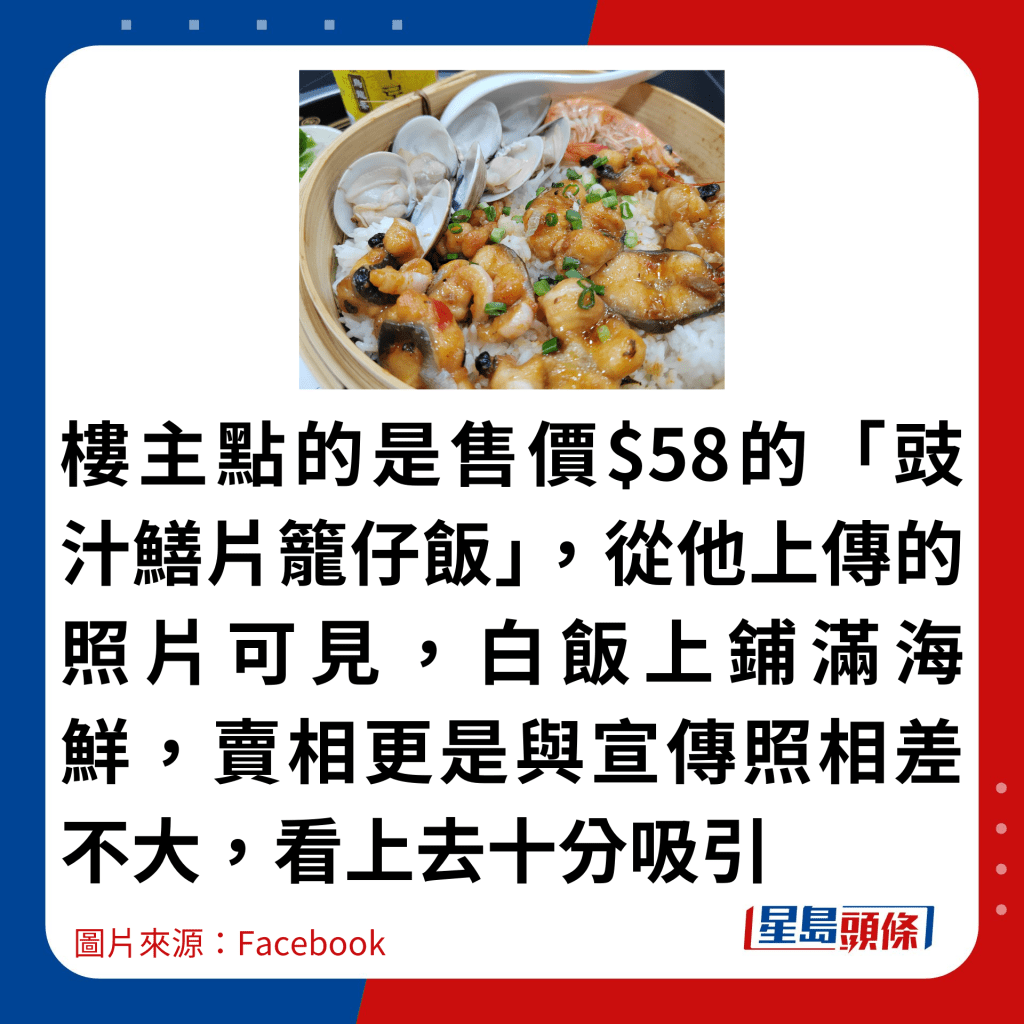 楼主点的是售价$58的「豉汁鳝片笼仔饭」，从他上传的照片可见，白饭上铺满海鲜，卖相更是与宣传照相差不大，看上去十分吸引